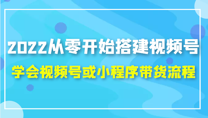 2022从零开始搭建视频号,学会视频号或小程序带货流程（价值599元）-私藏资源社