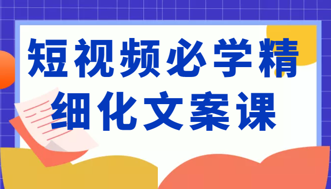 短视频必学精细化文案课，提升你的内容创作能力、升级迭代能力和变现力（价值333元）-私藏资源社