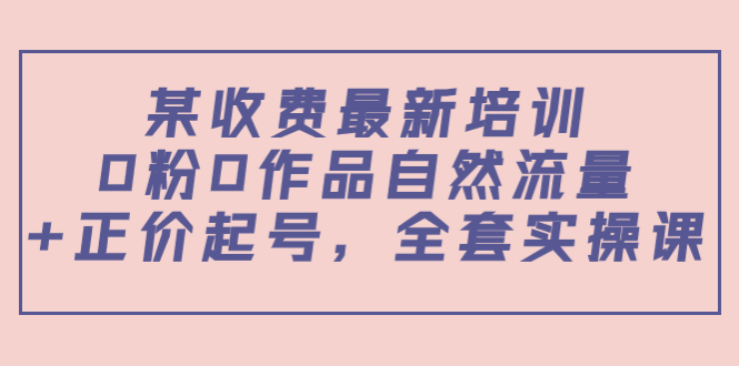 某最新收费培训内容：0粉0作品自然流量+正价起号，全套实操课-私藏资源社