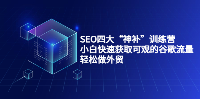 SEO四大“神补”训练营，小白快速获取可观的谷歌流量，轻松做外贸-私藏资源社