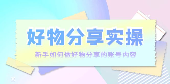 好物分享实操：新手如何做好物分享的账号内容，实操教学-私藏资源社