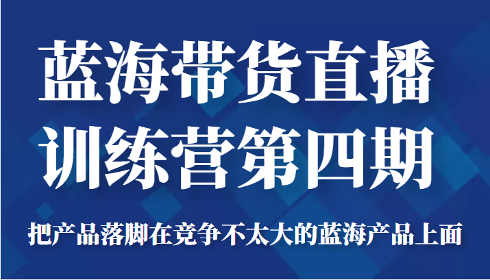 蓝海带货直播训练营第四期，把产品落脚在竞争不太大的蓝海产品上面（价值4980元）-私藏资源社