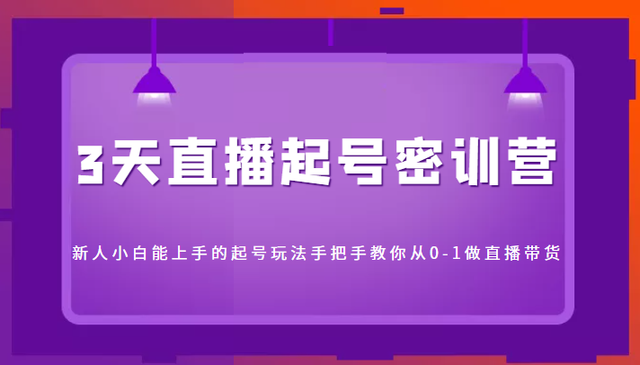 3天直播起号密训营，新人小白能上手的起号玩法，手把手教你从0-1做直播带货-私藏资源社