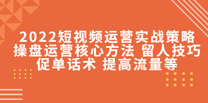 2022短视频运营实战策略：操盘运营核心方法 留人技巧促单话术 提高流量等-私藏资源社