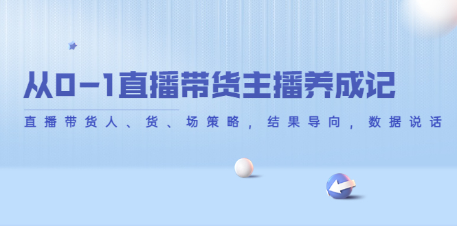 从0-1直播带货主播养成记，直播带货人、货、场策略，结果导向，数据说话-私藏资源社