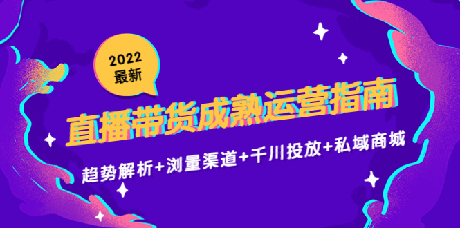 2022最新直播带货成熟运营指南3.0：趋势解析+浏量渠道+千川投放+私域商城-私藏资源社