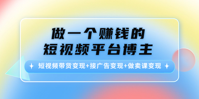 做一个赚钱的短视频平台博主：短视频带货变现+接广告变现+做卖课变现-私藏资源社