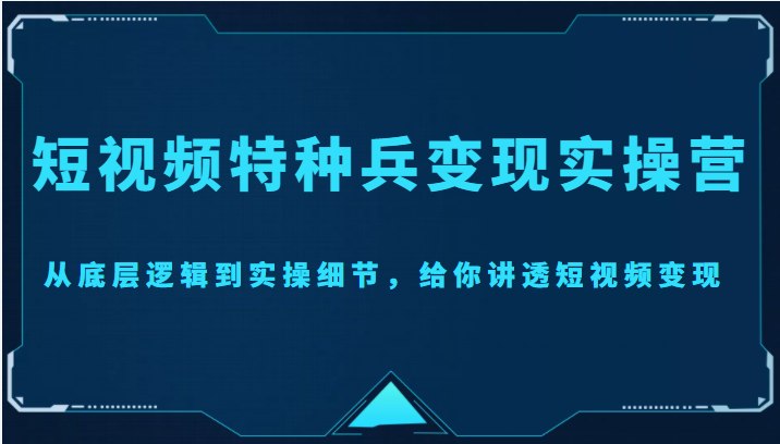 短视频特种兵变现实操营，从底层逻辑到实操细节，给你讲透短视频变现（价值2499元）-私藏资源社