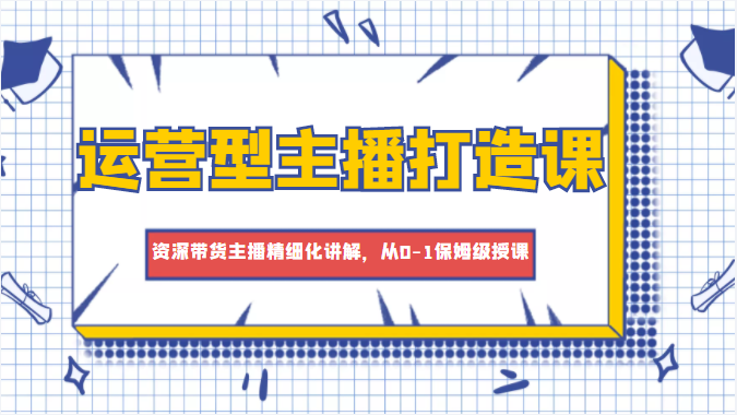 运营型主播打造课，资深带货主播精细化讲解，从0-1保姆级授课-私藏资源社