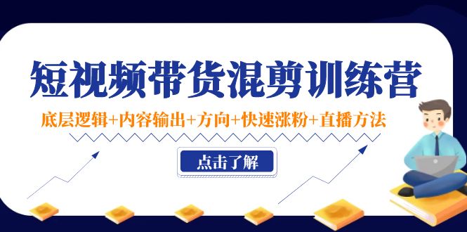 短视频带货混剪训练营：底层逻辑+内容输出+方向+快速涨粉+直播方法-私藏资源社