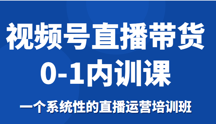 视频号直播带货0-1内训课，一个系统性的直播运营培训班-私藏资源社