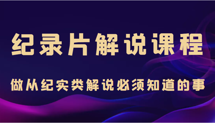 纪录片解说课程，做从纪实类解说必须知道的事（价值499元）-私藏资源社