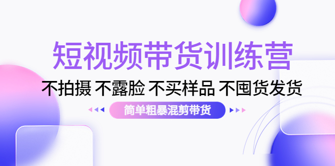 短视频带货训练营：不拍摄 不露脸 不买样品 不囤货发货 简单粗暴混剪带货（第三期）-私藏资源社