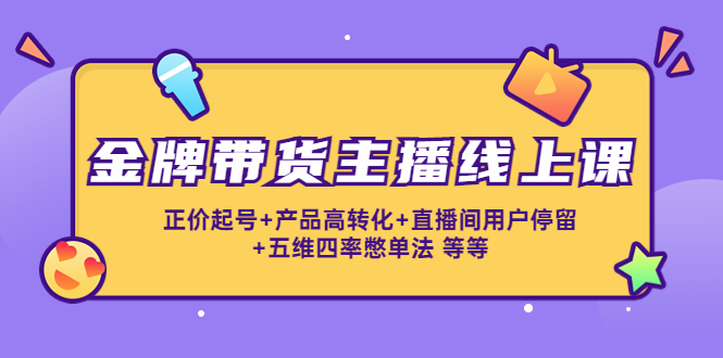 金牌带货主播线上课：正价起号+产品高转化+直播间用户停留+五维四率憋单法-私藏资源社