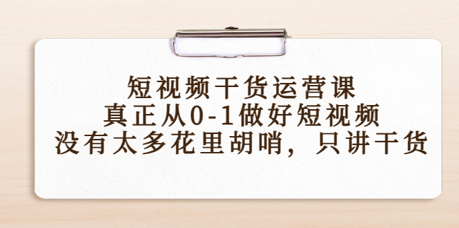 短视频干货运营课，真正从0-1做好短视频，没有太多花里胡哨，只讲干货-私藏资源社