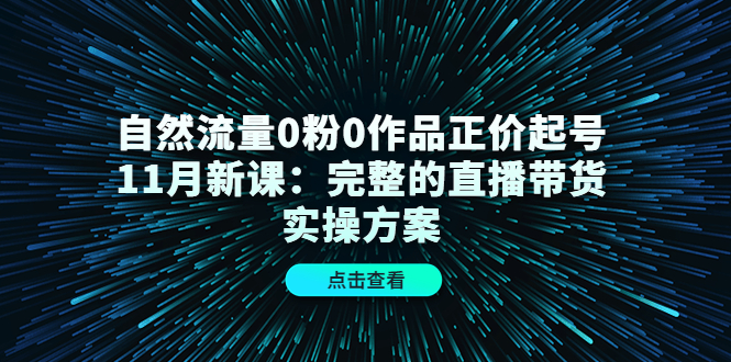 自然流量0粉0作品正价起号11月新课：完整的直播带货实操方案-私藏资源社