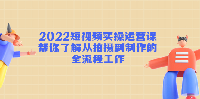 2022短视频实操运营课：帮你了解从拍摄到制作的全流程工作-私藏资源社