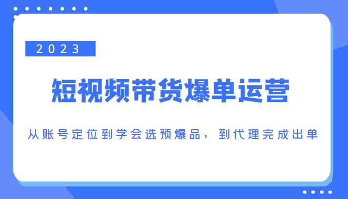 2023短视频带货爆单运营，从账号定位到学会选预爆品，到代理完成出单（价值1250元）-私藏资源社