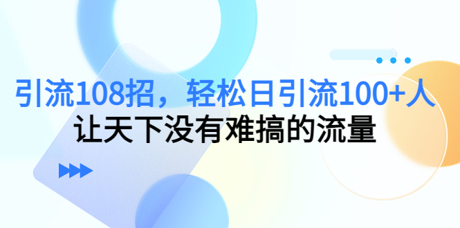 引流108招，轻松日引流100+人，让天下没有难搞的流量-私藏资源社