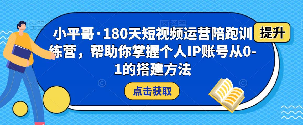 小平哥·180天短视频运营陪跑训练营，帮助你掌握个人IP账号从0-1的搭建方法-私藏资源社