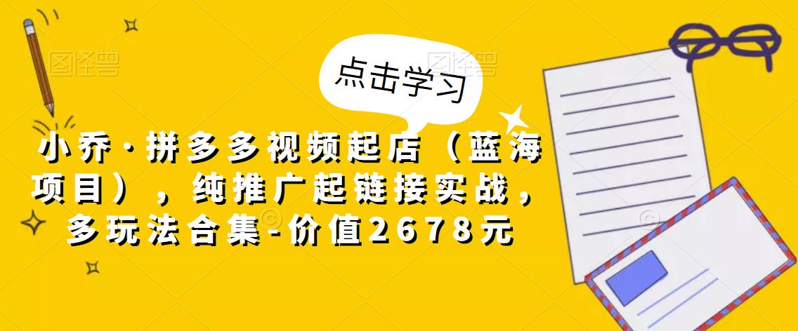 小乔·拼多多视频起店（蓝海项目），纯推广起链接实战，多玩法合集-价值2678元-私藏资源社