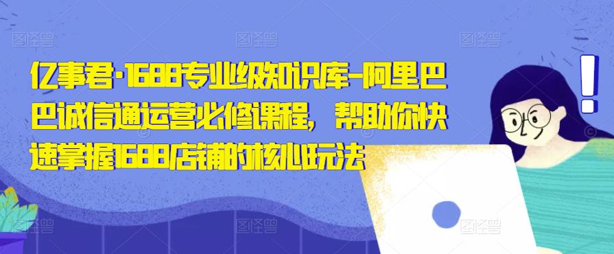 亿事君·1688专业级知识库-阿里巴巴诚信通运营必修课程，帮助你快速掌握1688店铺的核心玩法-私藏资源社