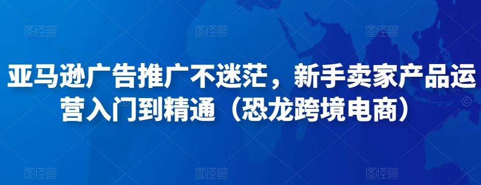 亚马逊广告推广不迷茫，新手卖家产品运营入门到精通（恐龙跨境电商）-私藏资源社