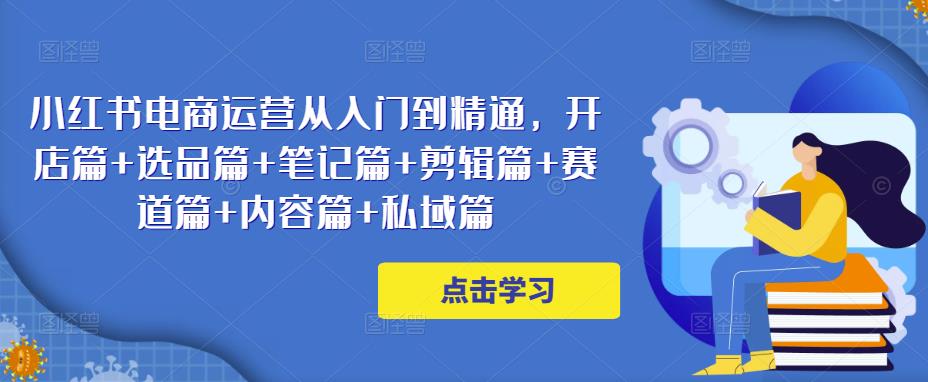 小红书电商运营从入门到精通，开店篇+选品篇+笔记篇+剪辑篇+赛道篇+内容篇+私域篇-私藏资源社