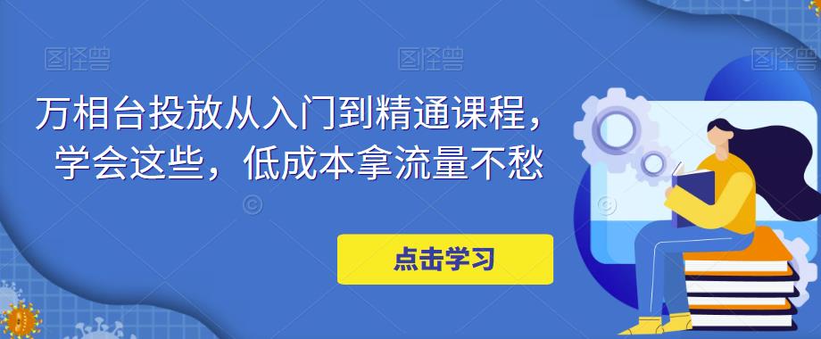 万相台投放从入门到精通课程，学会这些，低成本拿流量不愁-私藏资源社