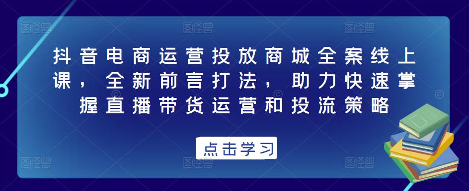 抖音电商运营投放商城全案线上课，全新前言打法，助力快速掌握直播带货运营和投流策略-私藏资源社