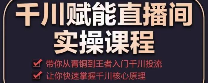 千川赋能直播间实操课程，带你从青铜到王者的入门千川投流，让你快速掌握千川核心原理-私藏资源社