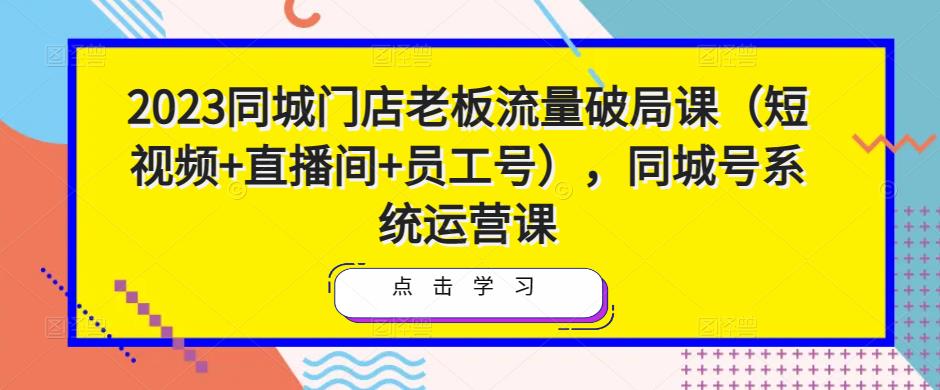 2023同城门店老板流量破局课（短视频+直播间+员工号），同城号系统运营课-私藏资源社