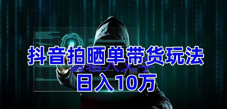 抖音拍晒单带货玩法分享，项目整体流程简单，有团队实测日入1万【教程+素材】-私藏资源社