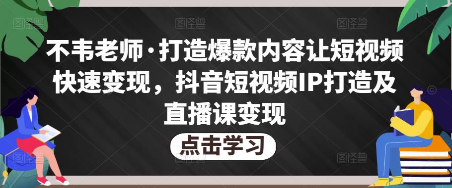 不韦老师·打造爆款内容让短视频快速变现，抖音短视频IP打造及直播课变现-私藏资源社