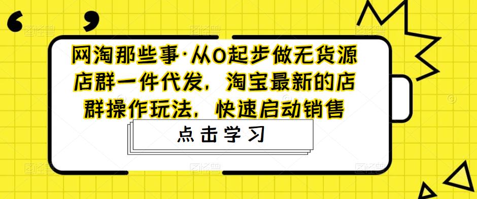 网淘那些事·从0起步做无货源店群一件代发，淘宝最新的店群操作玩法，快速启动销售-私藏资源社