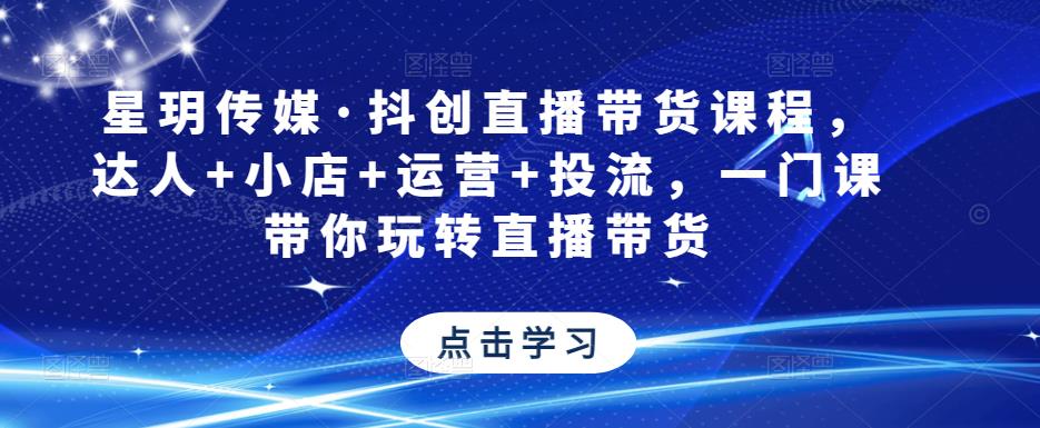 星玥传媒·抖创直播带货课程，达人+小店+运营+投流，一门课带你玩转直播带货-私藏资源社