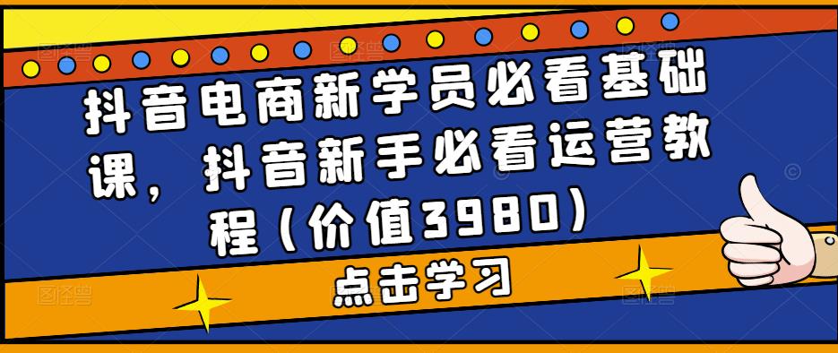 抖音电商新学员必看基础课，抖音新手必看运营教程(价值3980)-私藏资源社