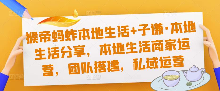 猴帝蚂蚱本地生活+子谦·本地生活分享，本地生活商家运营，团队搭建，私域运营-私藏资源社