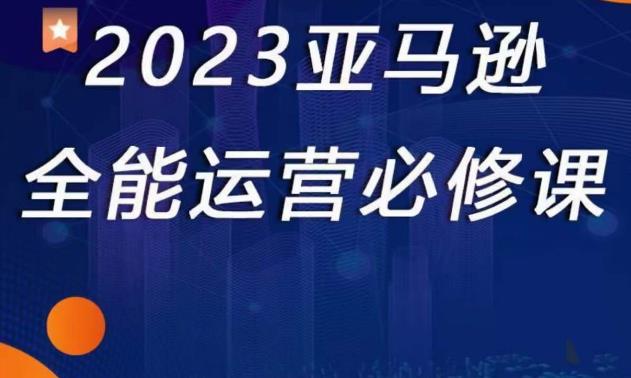 2023亚马逊全能运营必修课，全面认识亚马逊平台+精品化选品+CPC广告的极致打法-私藏资源社