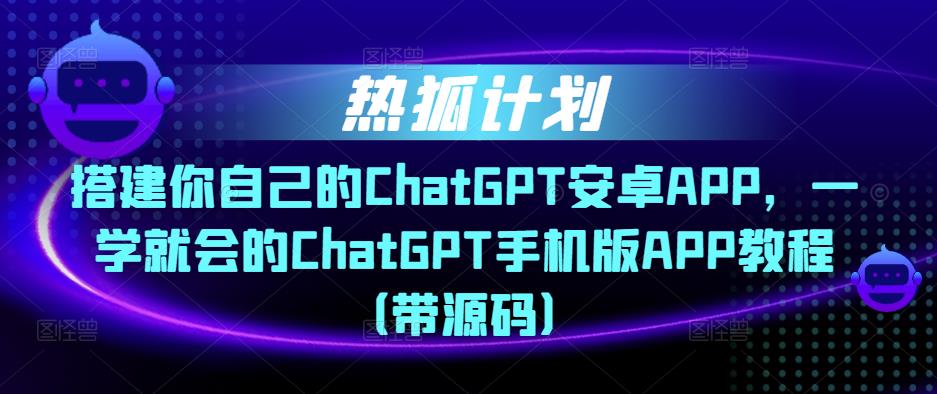 热狐计划·搭建你自己的ChatGPT安卓APP，一学就会的ChatGPT手机版APP教程（带源码）-私藏资源社