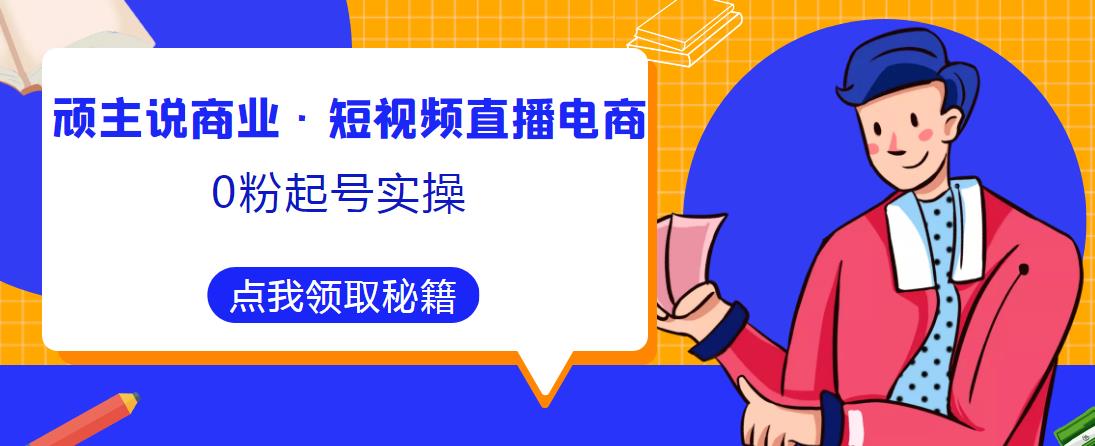 顽主说商业·短视频直播电商0粉起号实操，超800分钟超强实操干活，高效时间、快速落地拿成果-私藏资源社