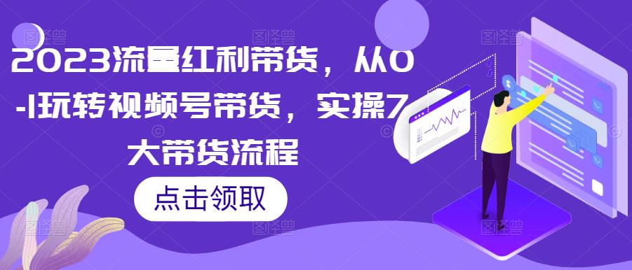 2023流量红利带货，从0-1玩转视频号带货，实操7大带货流程-私藏资源社