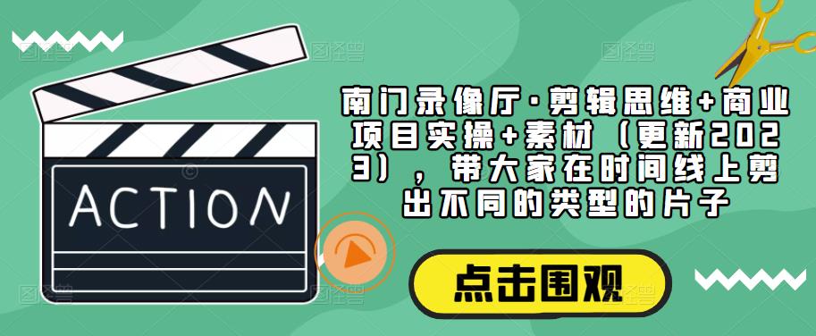 南门录像厅·剪辑思维+商业项目实操+素材（更新2023），带大家在时间线上剪出不同的类型的片子-私藏资源社