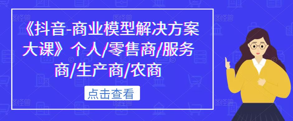 《抖音-商业模型解决方案大课》个人/零售商/服务商/生产商/农商-私藏资源社