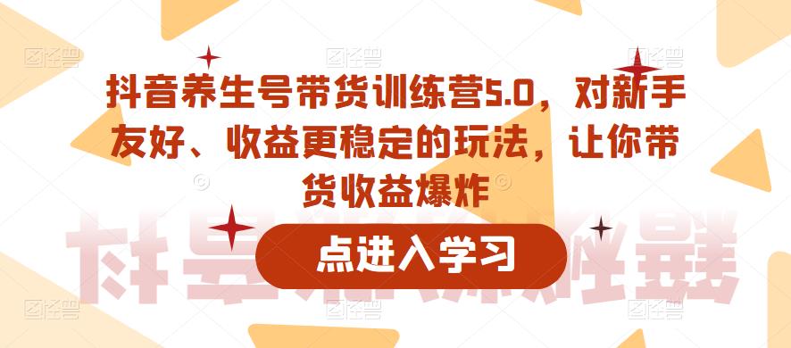 抖音养生号带货训练营5.0，对新手友好、收益更稳定的玩法，让你带货收益爆炸-私藏资源社