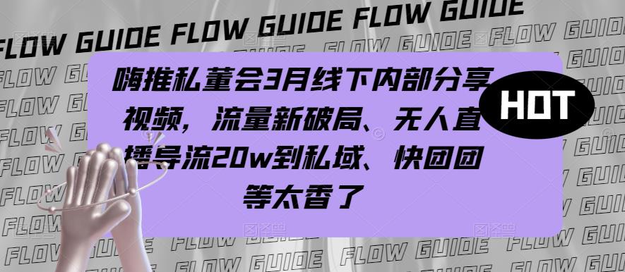 嗨推私董会3月线下内部分享视频，流量新破局、无人直播导流20w到私域、快团团等太香了-私藏资源社