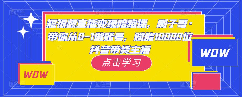 短视频直播变现陪跑课，刷子哥·带你从0-1做账号，赋能10000位抖音带货主播-私藏资源社