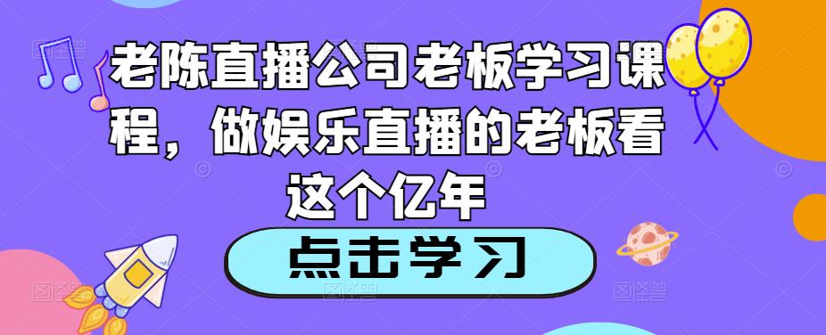 老陈直播公司老板学习课程，做娱乐直播的老板看这个-私藏资源社