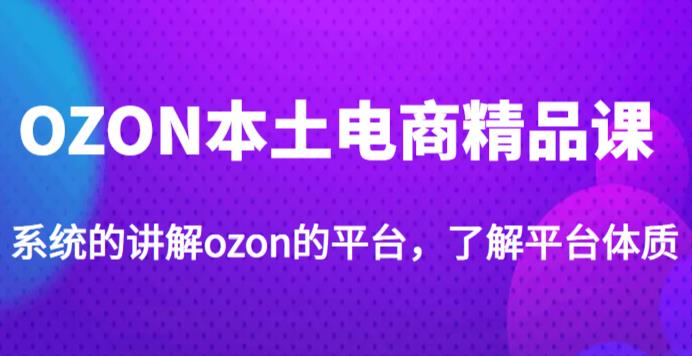 老迟·OZON本土电商精品课，系统的讲解ozon的平台，学完可独自运营ozon的店铺-私藏资源社