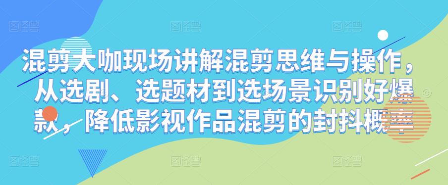 混剪大咖现场讲解混剪思维与操作，从选剧、选题材到选场景识别好爆款，降低影视作品混剪的封抖概率-私藏资源社